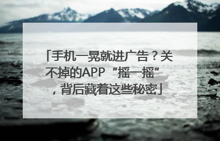 手机一晃就进广告？关不掉的APP“摇一摇”，背后藏着这些秘密