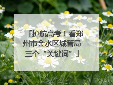 护航高考！看郑州市金水区城管局三个“关键词”