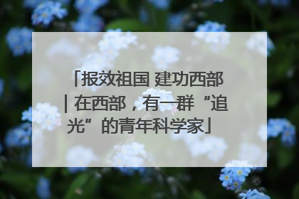 报效祖国 建功西部｜在西部，有一群“追光”的青年科学家