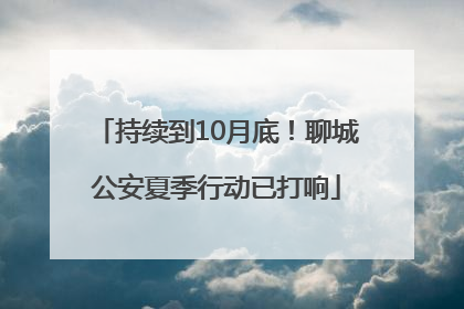 持续到10月底！聊城公安夏季行动已打响