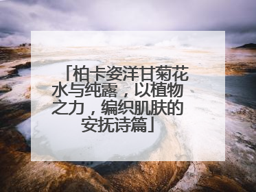 柏卡姿洋甘菊花水与纯露，以植物之力，编织肌肤的安抚诗篇