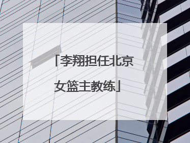 李翔担任北京女篮主教练