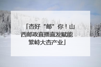 杏好“邮”你！山西邮政直播直发赋能繁峙大杏产业
