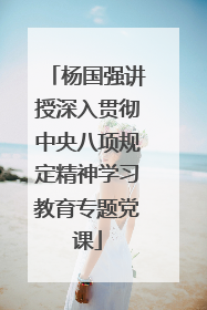 杨国强讲授深入贯彻中央八项规定精神学习教育专题党课