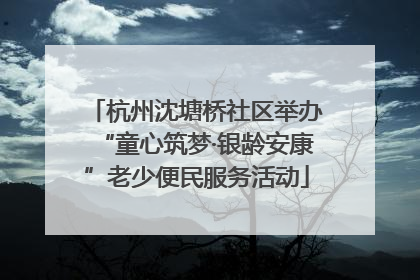 杭州沈塘桥社区举办“童心筑梦·银龄安康”老少便民服务活动