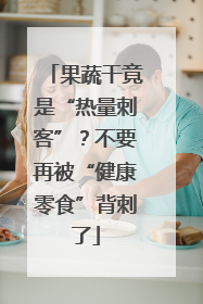 果蔬干竟是“热量刺客”？不要再被“健康零食”背刺了