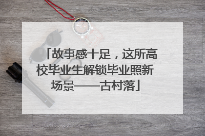 故事感十足，这所高校毕业生解锁毕业照新场景——古村落