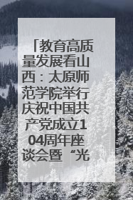 教育高质量发展看山西：太原师范学院举行庆祝中国共产党成立104周年座谈会暨“光荣在党50年”纪念章颁发仪式