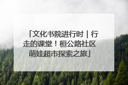 文化书院进行时｜行走的课堂！桓公路社区萌娃超市探索之旅
