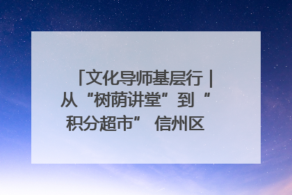 文化导师基层行｜从“树荫讲堂”到“积分超市” 信州区基层治理有实招