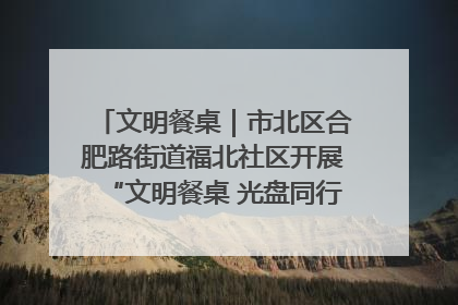 文明餐桌｜市北区合肥路街道福北社区开展“文明餐桌 光盘同行——小餐桌带动大文明”宣传活动