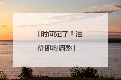 时间定了！油价即将调整