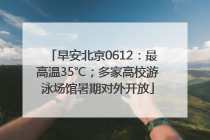 早安北京0612：最高温35℃；多家高校游泳场馆暑期对外开放