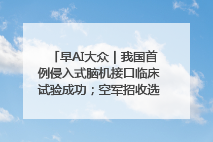 早AI大众｜我国首例侵入式脑机接口临床试验成功；空军招收选拔女飞行学员