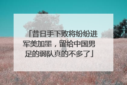昔日手下败将纷纷进军美加墨，留给中国男足的弱队真的不多了