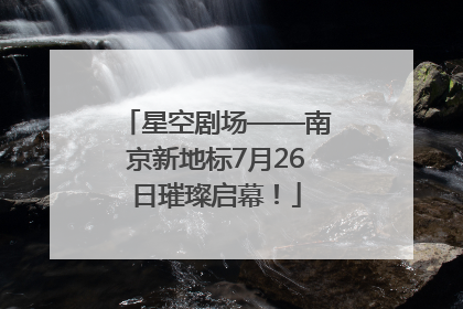 星空剧场——南京新地标7月26日璀璨启幕！