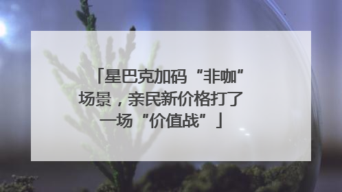 星巴克加码“非咖”场景，亲民新价格打了一场“价值战”