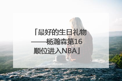 最好的生日礼物——杨瀚森第16顺位进入NBA