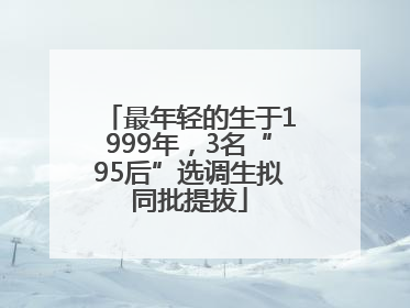 最年轻的生于1999年，3名“95后”选调生拟同批提拔