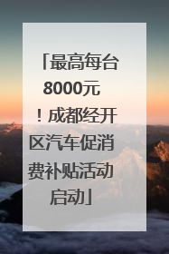 最高每台8000元！成都经开区汽车促消费补贴活动启动