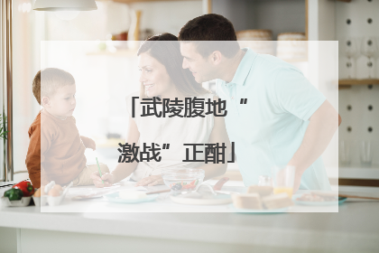 武陵腹地“激战”正酣