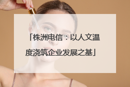 株洲电信：以人文温度浇筑企业发展之基