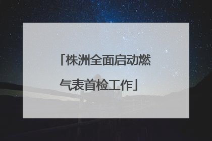 株洲全面启动燃气表首检工作