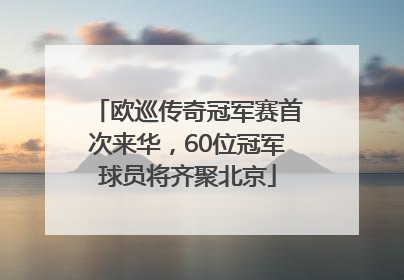 欧巡传奇冠军赛首次来华，60位冠军球员将齐聚北京