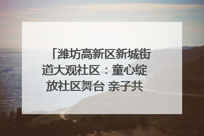 潍坊高新区新城街道大观社区：童心绽放社区舞台 亲子共谱六一欢歌