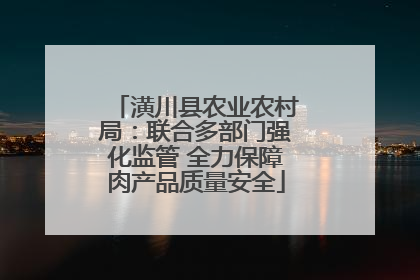 潢川县农业农村局：联合多部门强化监管 全力保障肉产品质量安全
