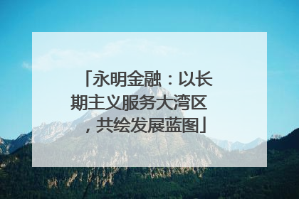 永明金融：以长期主义服务大湾区，共绘发展蓝图