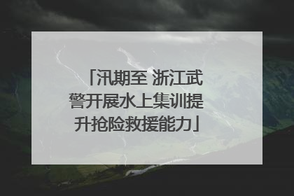 汛期至 浙江武警开展水上集训提升抢险救援能力