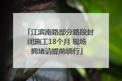 江滨南路部分路段封闭施工18个月 现场拥堵请提前绕行