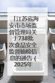 江苏省海安市市场监督管理局关于738批次食品安全监督抽检信息的通告（2025年第4期）