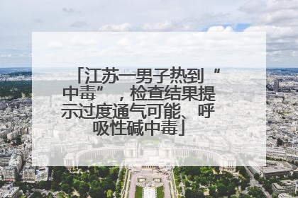 江苏一男子热到“中毒”，检查结果提示过度通气可能、呼吸性碱中毒