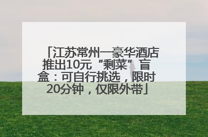 江苏常州一豪华酒店推出10元“剩菜”盲盒：可自行挑选，限时20分钟，仅限外带