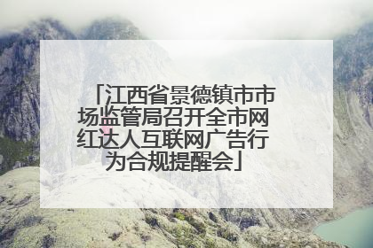 江西省景德镇市市场监管局召开全市网红达人互联网广告行为合规提醒会