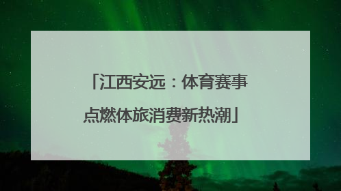 江西安远：体育赛事点燃体旅消费新热潮