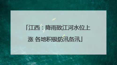 江西：降雨致江河水位上涨 各地积极防汛备汛