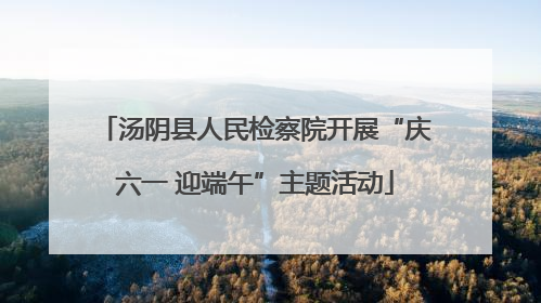 汤阴县人民检察院开展“庆六一 迎端午”主题活动