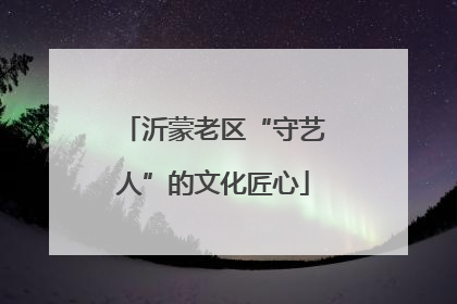 沂蒙老区“守艺人”的文化匠心