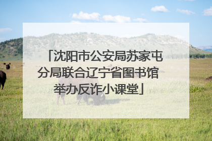 沈阳市公安局苏家屯分局联合辽宁省图书馆举办反诈小课堂