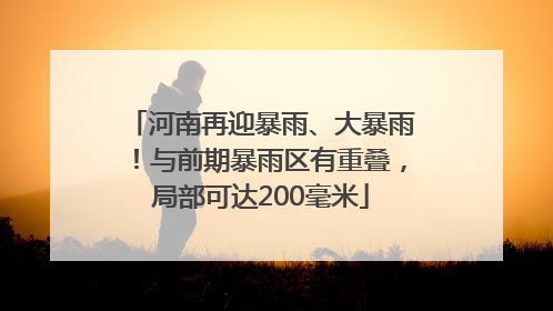 河南再迎暴雨、大暴雨！与前期暴雨区有重叠，局部可达200毫米
