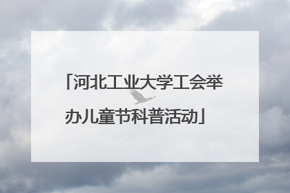 河北工业大学工会举办儿童节科普活动