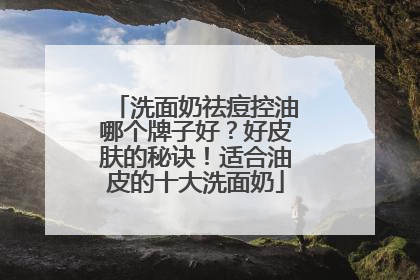 洗面奶祛痘控油哪个牌子好？好皮肤的秘诀！适合油皮的十大洗面奶