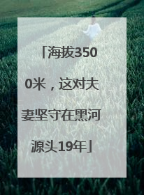 海拔3500米，这对夫妻坚守在黑河源头19年