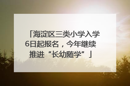 海淀区三类小学入学6日起报名，今年继续推进“长幼随学”