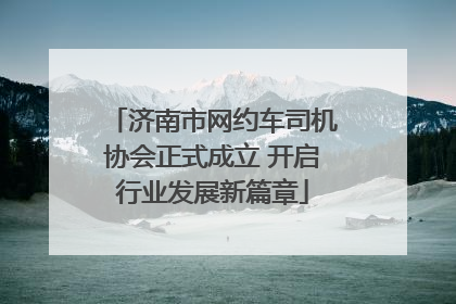 济南市网约车司机协会正式成立 开启行业发展新篇章