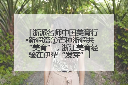 浙派名师中国美育行•新疆篇①芒种浙疆共“美育”，浙江美育经验在伊犁“发芽”