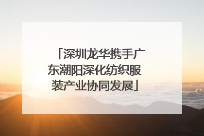 深圳龙华携手广东潮阳深化纺织服装产业协同发展